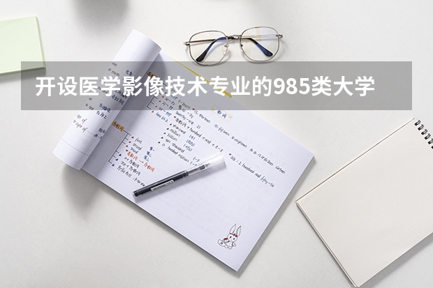 开设医学影像技术专业的985类大学有哪些学校