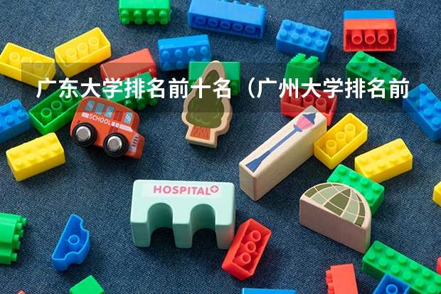 广东大学排名前十名（广州大学排名前十的学校）