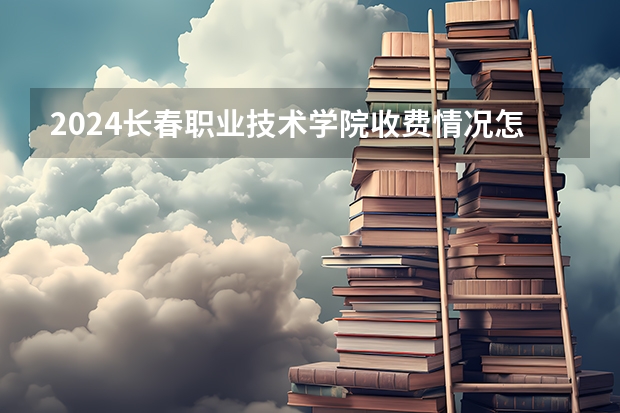 2024长春职业技术学院收费情况怎么样？