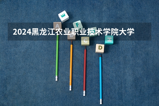 2024黑龙江农业职业技术学院大学学费一年多少钱？