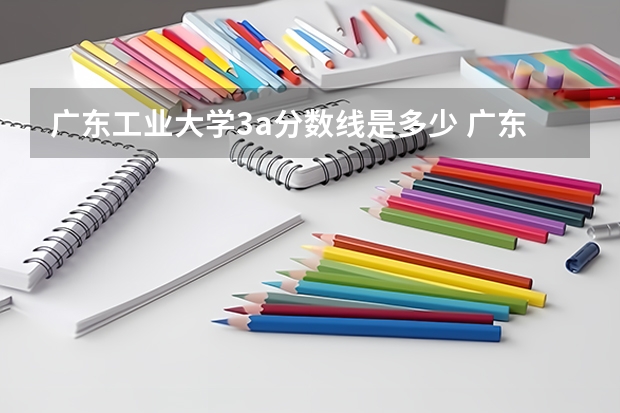 广东工业大学3a分数线是多少 广东工业大学美术录取分数线