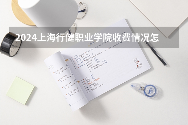 2024上海行健职业学院收费情况怎么样？