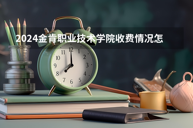 2024金肯职业技术学院收费情况怎么样？