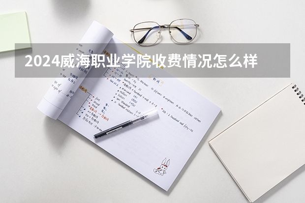 2024威海职业学院收费情况怎么样？