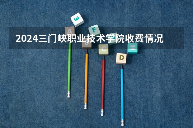 2024三门峡职业技术学院收费情况怎么样？