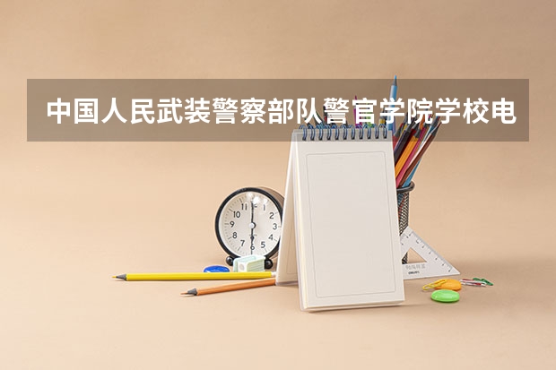 中国人民武装警察部队警官学院学校电话是多少
