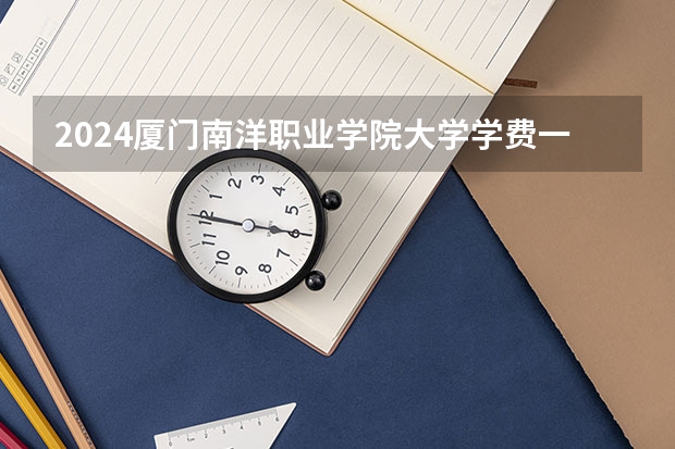 2024厦门南洋职业学院大学学费一年多少钱？