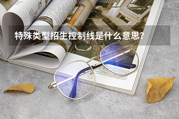 特殊类型招生控制线是什么意思？
