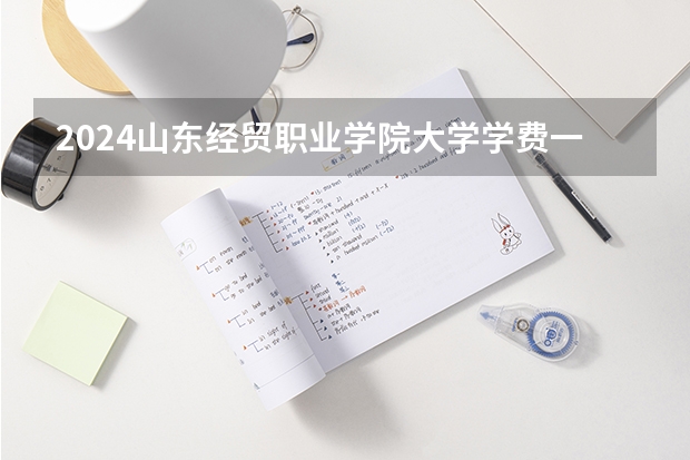 2024山东经贸职业学院大学学费一年多少钱？