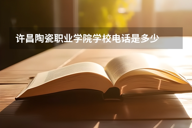 许昌陶瓷职业学院学校电话是多少