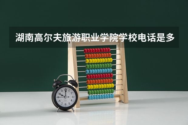 湖南高尔夫旅游职业学院学校电话是多少