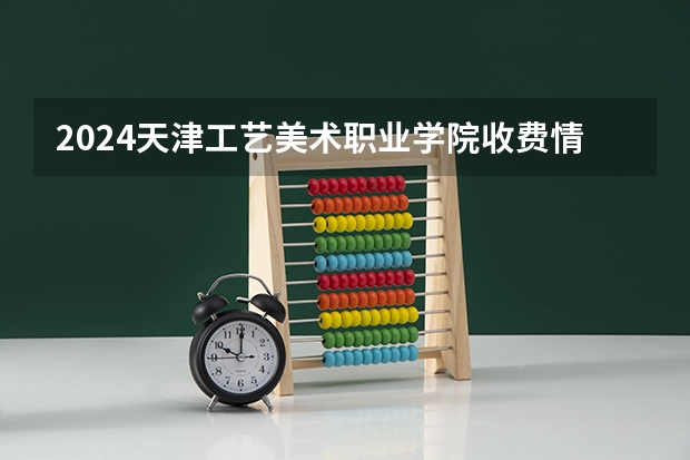 2024天津工艺美术职业学院收费情况怎么样？