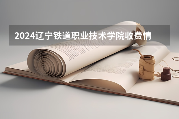 2024辽宁铁道职业技术学院收费情况怎么样？