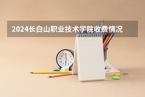 2024长白山职业技术学院收费情况怎么样？