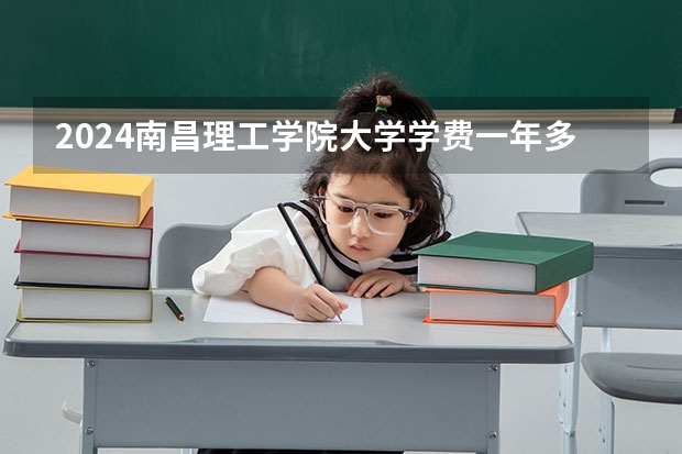 2024南昌理工学院大学学费一年多少钱？