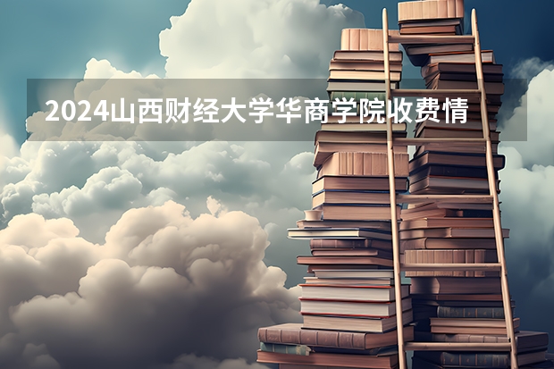 2024山西财经大学华商学院收费情况怎么样？