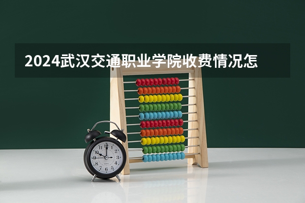 2024武汉交通职业学院收费情况怎么样？