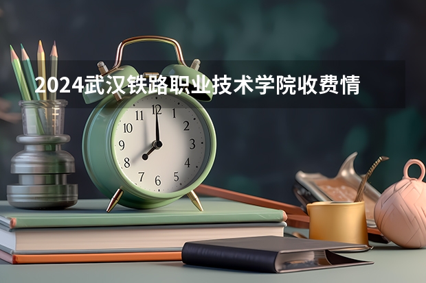 2024武汉铁路职业技术学院收费情况怎么样？