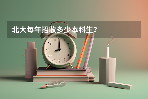 北大每年招收多少本科生？