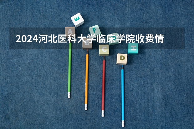 2024河北医科大学临床学院收费情况怎么样？