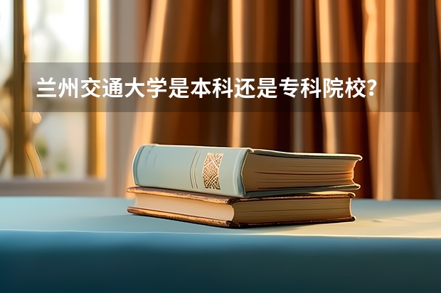 兰州交通大学是本科还是专科院校？