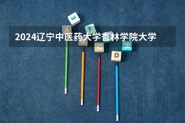 2024辽宁中医药大学杏林学院大学学费一年多少钱？