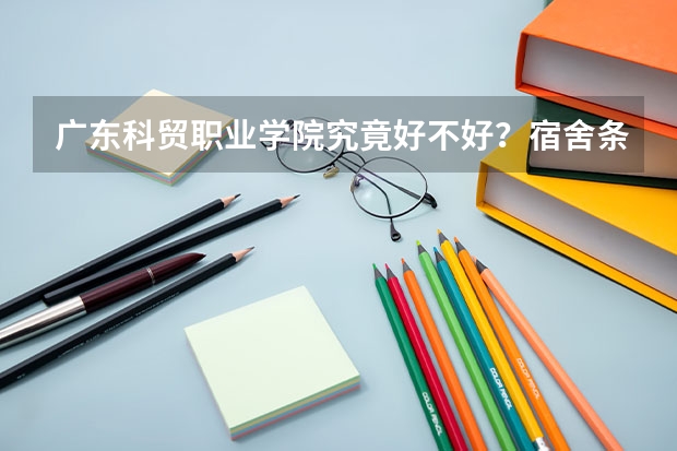 广东科贸职业学院究竟好不好？宿舍条件还以吗？