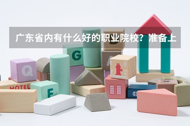 广东省内有什么好的职业院校？准备上大专。帮忙推荐一些