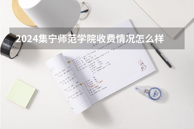 2024集宁师范学院收费情况怎么样？