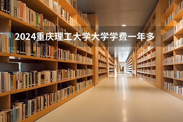 2024重庆理工大学大学学费一年多少钱？