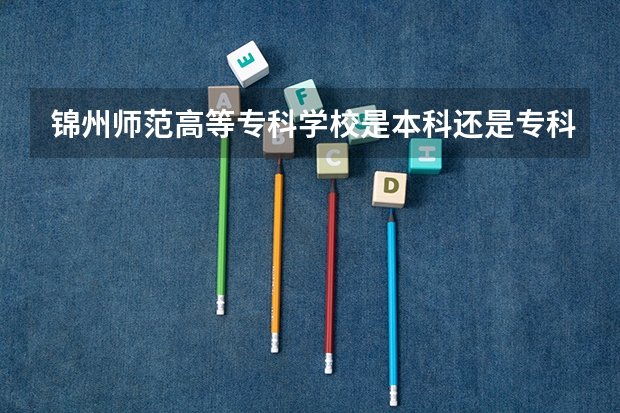 锦州师范高等专科学校是本科还是专科院校？