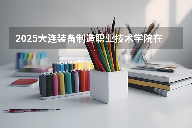 2025大连装备制造职业技术学院在广西招生计划人数