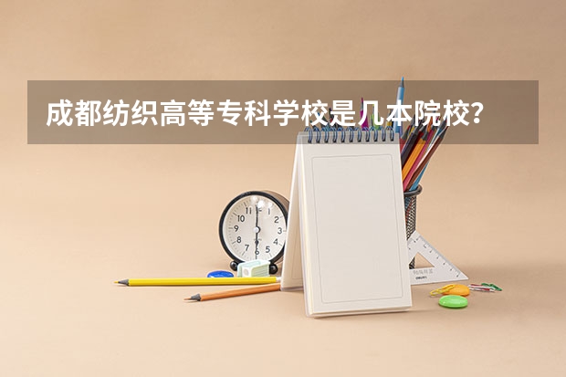 成都纺织高等专科学校是几本院校？