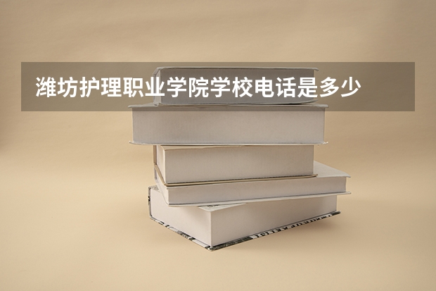 潍坊护理职业学院学校电话是多少