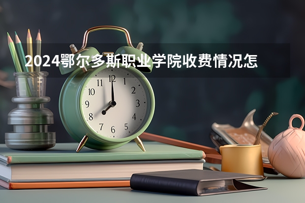 2024鄂尔多斯职业学院收费情况怎么样？