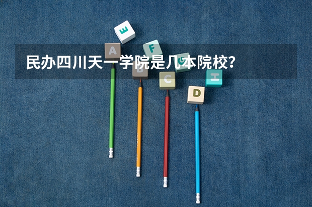 民办四川天一学院是几本院校？