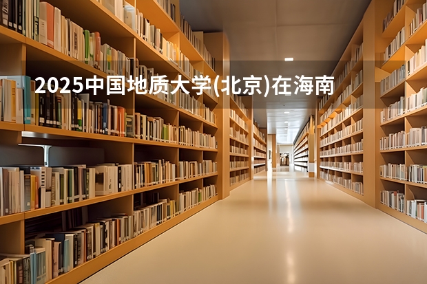 2025中国地质大学(北京)在海南招生计划人数