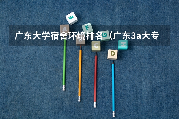 广东大学宿舍环境排名（广东3a大专院校排名和分数线）