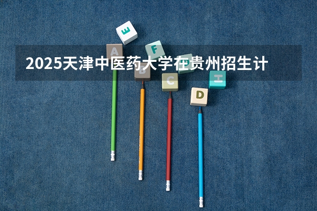 2025天津中医药大学在贵州招生计划人数
