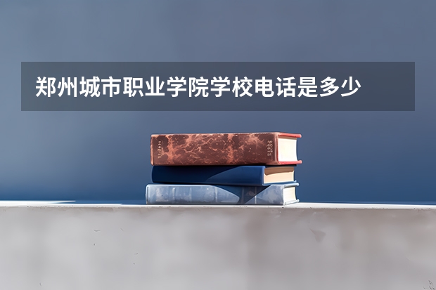 郑州城市职业学院学校电话是多少