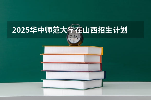 2025华中师范大学在山西招生计划人数