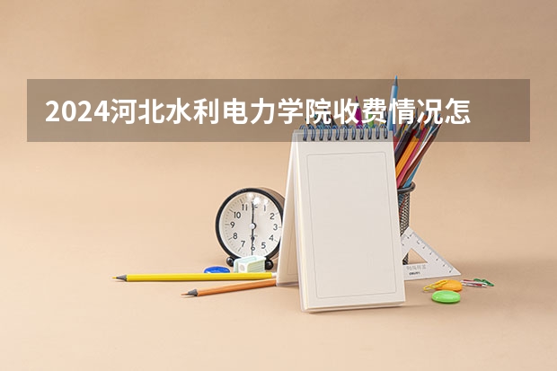 2024河北水利电力学院收费情况怎么样？
