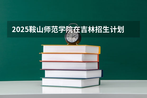 2025鞍山师范学院在吉林招生计划人数