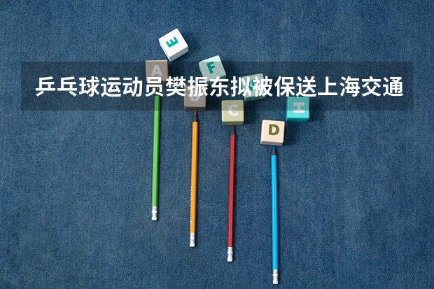 乒乓球运动员樊振东拟被保送上海交通大学，为何会是这所学校呢？