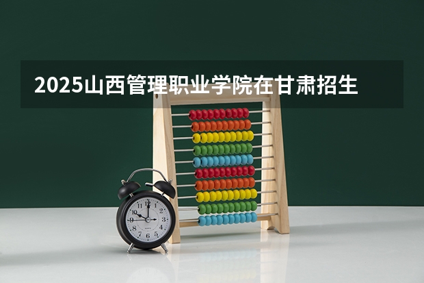 2025山西管理职业学院在甘肃招生计划人数