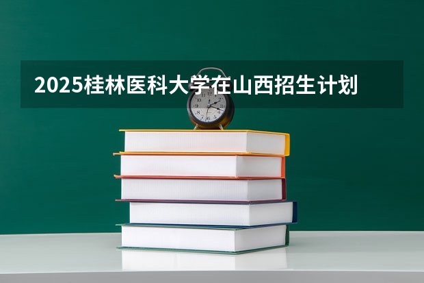 2025桂林医科大学在山西招生计划人数