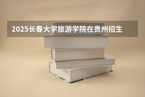 2025长春大学旅游学院在贵州招生计划人数