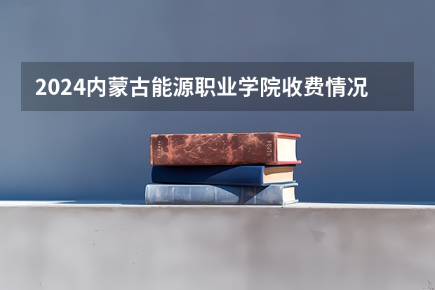 2024内蒙古能源职业学院收费情况怎么样？