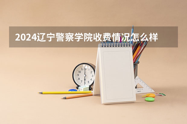 2024辽宁警察学院收费情况怎么样？