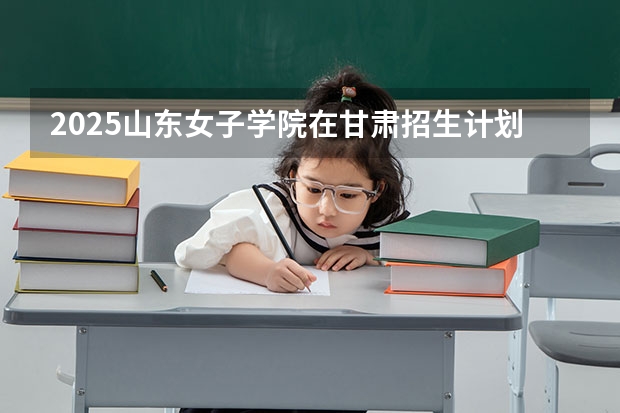 2025山东女子学院在甘肃招生计划人数